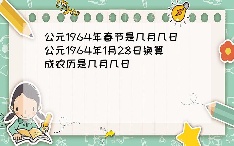 公元1964年春节是几月几日公元1964年1月28日换算成农历是几月几日