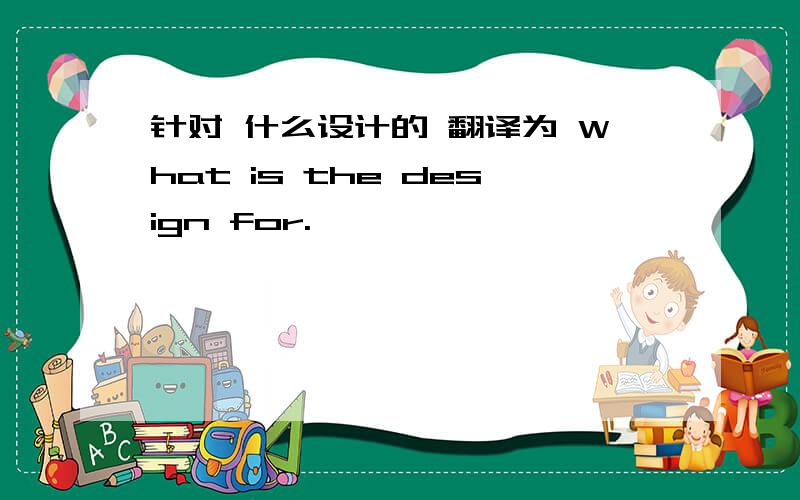 针对 什么设计的 翻译为 What is the design for.