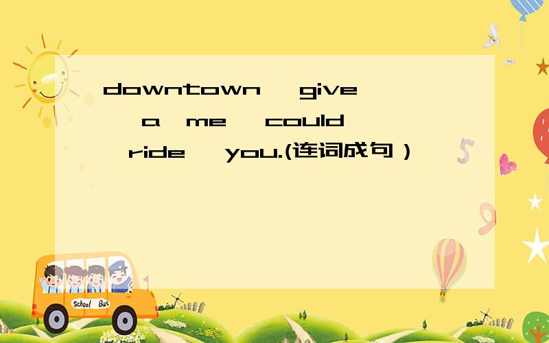 downtown ,give ,a,me ,could ,ride ,you.(连词成句）