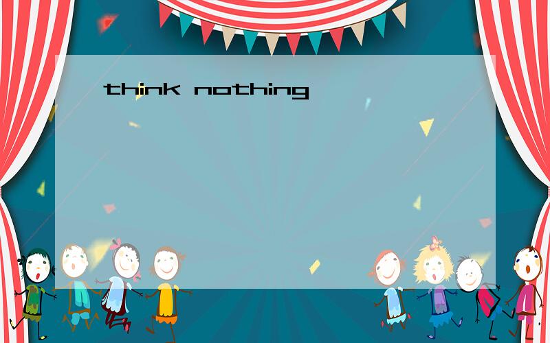 think nothing