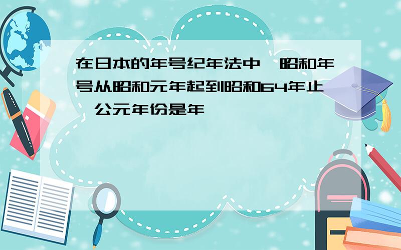 在日本的年号纪年法中,昭和年号从昭和元年起到昭和64年止,公元年份是年