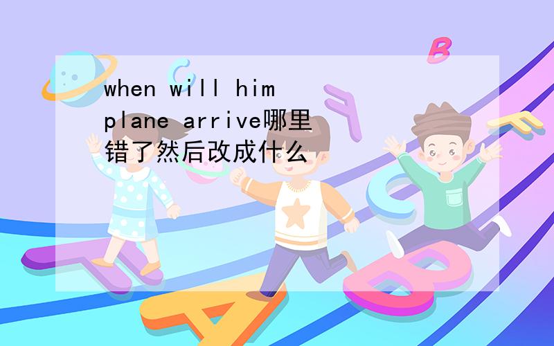 when will him plane arrive哪里错了然后改成什么