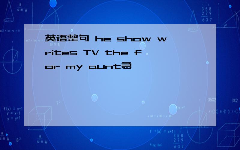 英语整句 he show writes TV the for my aunt急