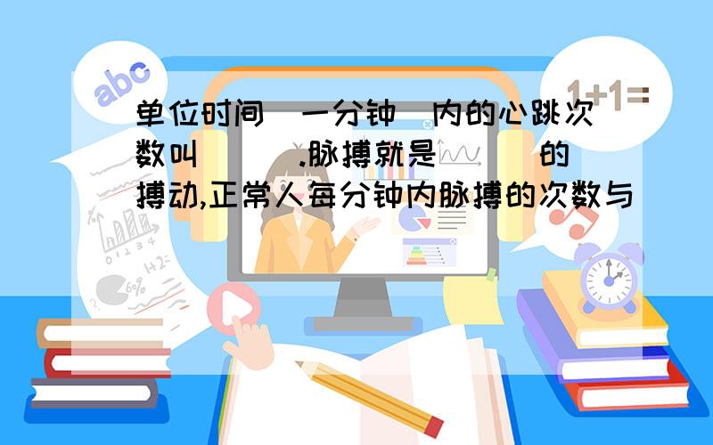 单位时间（一分钟）内的心跳次数叫___.脉搏就是___的搏动,正常人每分钟内脉搏的次数与___一样.心脏主要由__构成,从心脏的厚薄来看,心室壁比房室壁_厚__,左心室壁比右心室壁_厚__,这一结构