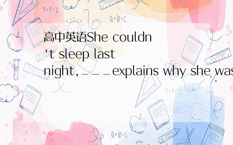 高中英语She couldn't sleep last night,___explains why she was in such a bad mood this morning.A which B for which C when D to which我觉得是选B.因为没缺主语吧.She couldn't sleep last night应该就是主语.