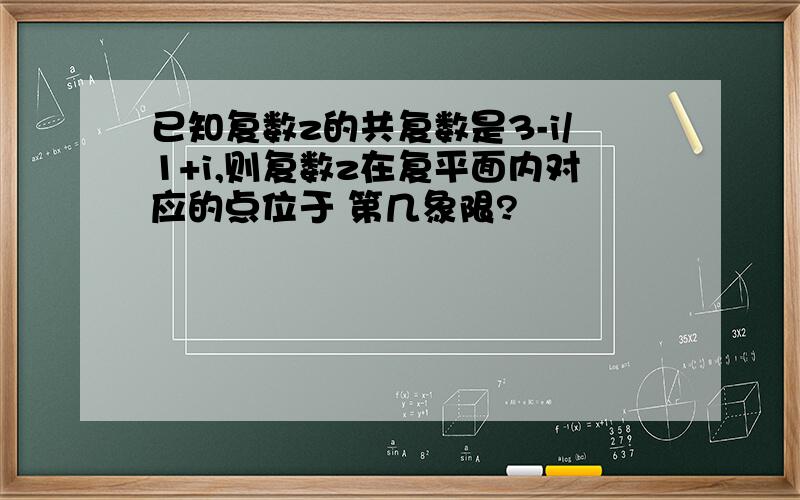 已知复数z的共复数是3-i/1+i,则复数z在复平面内对应的点位于 第几象限?