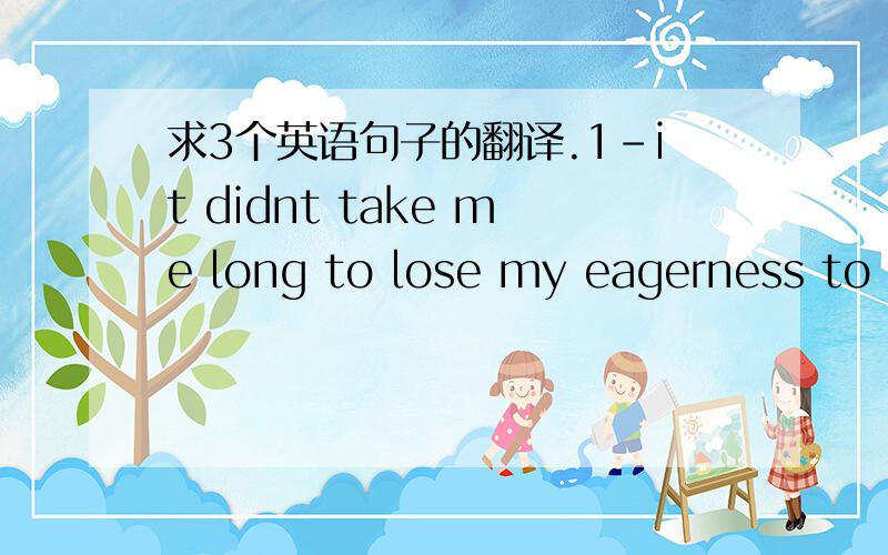 求3个英语句子的翻译.1-it didnt take me long to lose my eagerness to answer question.2-i bagan to feel intimidated.So,once again,although for different reasons,i was afraid to speak.3-i didnt feel intimidated by students because i took all th