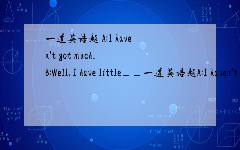 一道英语题 A:I haven't got much. B:Well,I have little__一道英语题A:I haven't got much.B:Well,I have little____空格用too还是用either