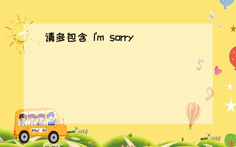 请多包含 I'm sorry