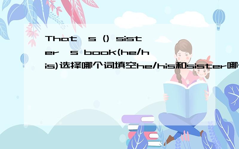 That's () sister's book(he/his)选择哪个词填空he/his和sister哪个是主语怎么分清要填写第几人称