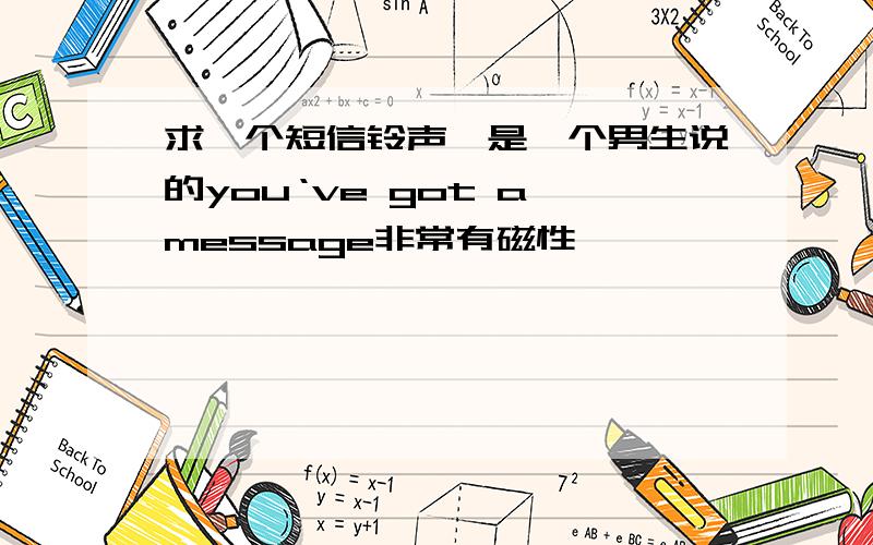 求一个短信铃声,是一个男生说的you‘ve got a message非常有磁性