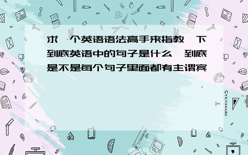 求一个英语语法高手来指教一下到底英语中的句子是什么,到底是不是每个句子里面都有主谓宾