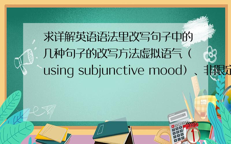 求详解英语语法里改写句子中的几种句子的改写方法虚拟语气（using subjunctive mood）、非限定形式（using a non-finite verbaform）修饰性状语（combining the tow sentenses by using a Adjunct) 连接性状语从句