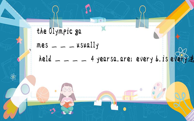 the Olympic games ___usually held ____ 4 yearsa.are; every b.is every选A 奥运会是指这个事物,怎么用复数?把它看成单个的运动项目组成的?怎么才比较权威?