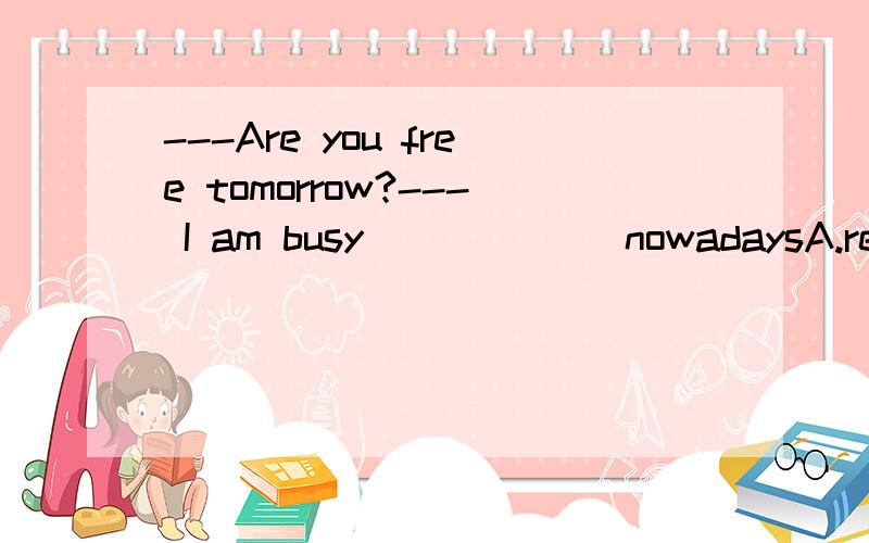 ---Are you free tomorrow?--- I am busy______ nowadaysA.reviewingB.reviewedC.to reviewD.of reviewing