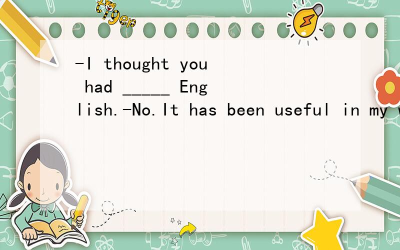 -I thought you had _____ English.-No.It has been useful in my work.A.studied B.dropped C.failed D.passed