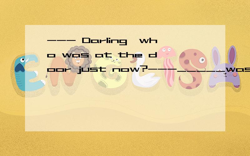 --- Darling,who was at the door just now?---_____was a man selling life insurance.A He B It C That D There 答案为什么是B英语中习惯不知道性别的情况下用it，但是此题的后面提到a man 为什么还是选it？
