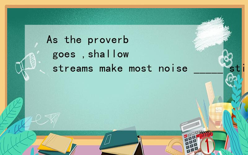 As the proverb goes ,shallow streams make most noise _____ still waAs the proverb goes,shallow streams make most noise _____ still waters run deep.A .however B .while C.as D.because