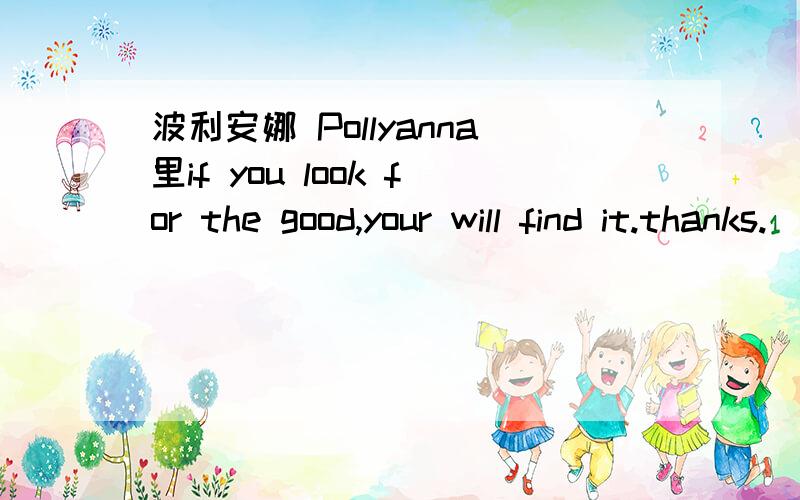 波利安娜 Pollyanna里if you look for the good,your will find it.thanks.