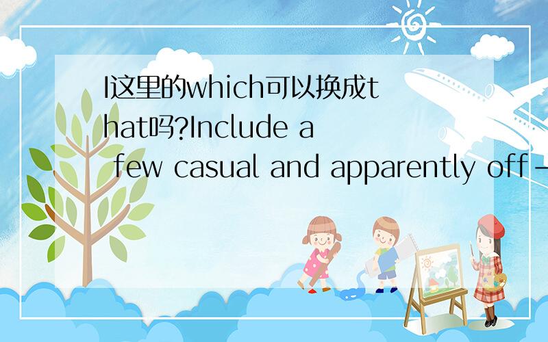 I这里的which可以换成that吗?Include a few casual and apparently off-the-cut remarks which you can deliver in a relaxed and unforced manner.这里的which可以换成that吗?还有个疑问：主干里为什么只有动宾，没有主语啊？i