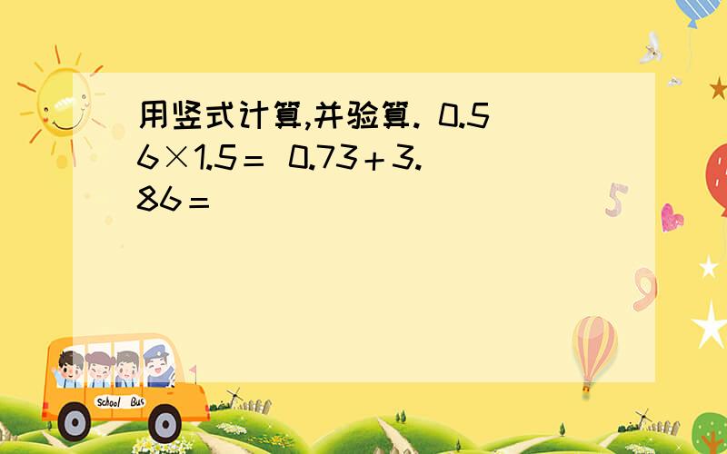 用竖式计算,并验算. 0.56×1.5＝ 0.73＋3.86＝