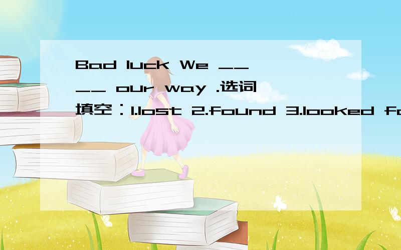 Bad luck We ____ our way .选词填空：1.lost 2.found 3.looked for 4.missed