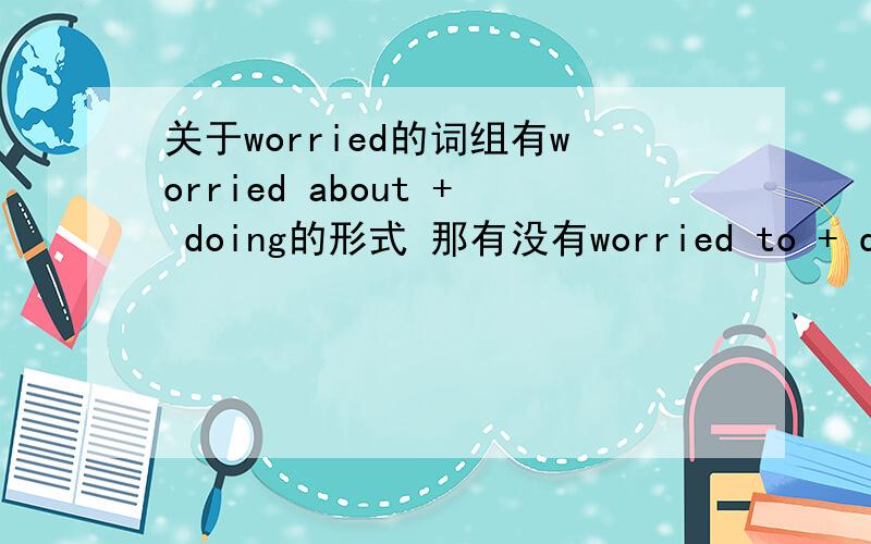 关于worried的词组有worried about + doing的形式 那有没有worried to + doing的形式