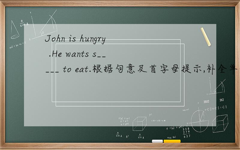 John is hungry .He wants s_____ to eat.根据句意及首字母提示,补全单词.