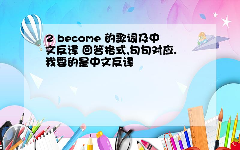 2 become 的歌词及中文反译 回答格式,句句对应.我要的是中文反译