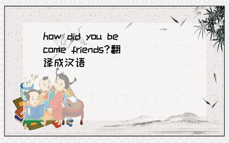 how did you become friends?翻译成汉语