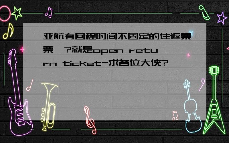 亚航有回程时间不固定的往返票票嘛?就是open return ticket~求各位大侠?