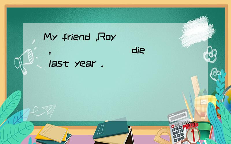 My friend ,Roy ,______ (die) last year .