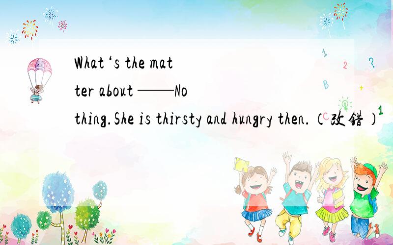 What‘s the matter about ——Nothing.She is thirsty and hungry then.（改错）