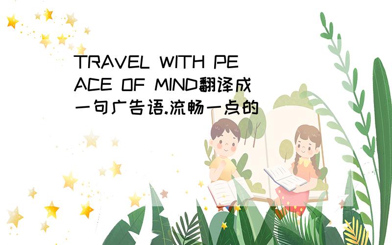 TRAVEL WITH PEACE OF MIND翻译成一句广告语.流畅一点的