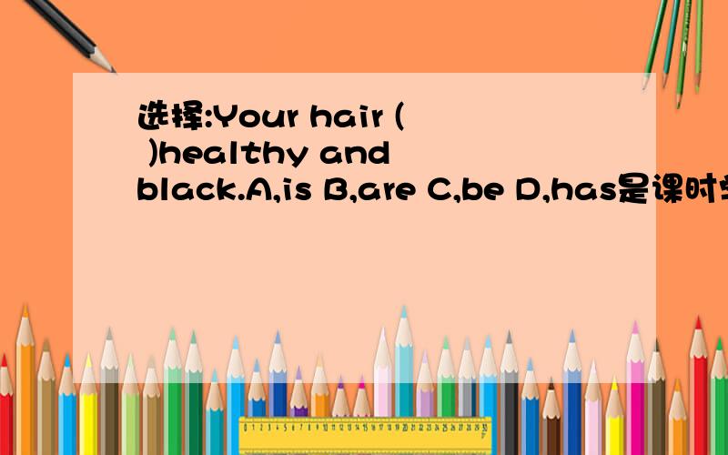 选择:Your hair ( )healthy and black.A,is B,are C,be D,has是课时学案七年级下册66页单选的第4题，有知道的吗？