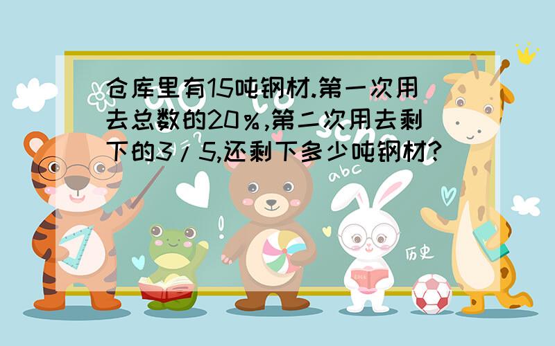 仓库里有15吨钢材.第一次用去总数的20％,第二次用去剩下的3/5,还剩下多少吨钢材?