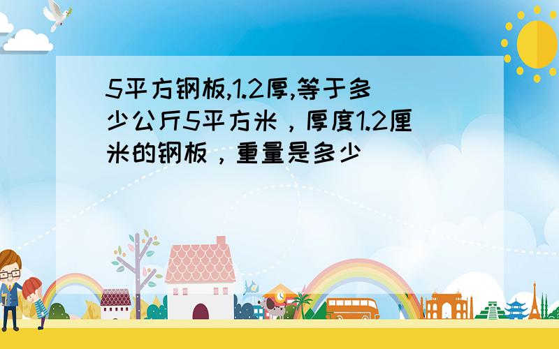 5平方钢板,1.2厚,等于多少公斤5平方米，厚度1.2厘米的钢板，重量是多少