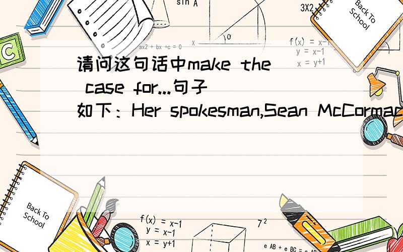 请问这句话中make the case for...句子如下：Her spokesman,Sean McCormack,said the department was asking Burma's neighbors and traditional friends,including China,India,Indonesia,Japan,Malaysia and Thailand to help make the case for accepting