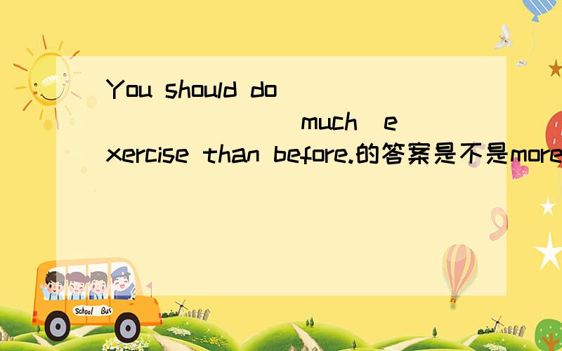 You should do ______ (much)exercise than before.的答案是不是more