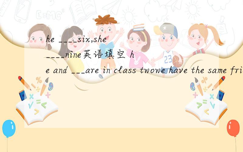 he ____six,she____nine英语填空 he and ___are in class twowe have the same frist name,he and ___are in class two