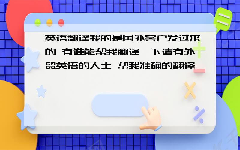 英语翻译我的是国外客户发过来的 有谁能帮我翻译一下请有外贸英语的人士 帮我准确的翻译