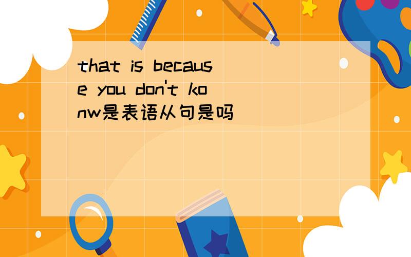 that is because you don't konw是表语从句是吗