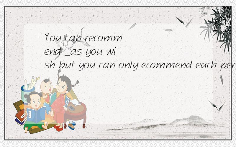 You can recommend _as you wish but you can only ecommend each person once.A. a lot more people  B.as many people  C.so meny people  D.far more people   麻烦分析分析!