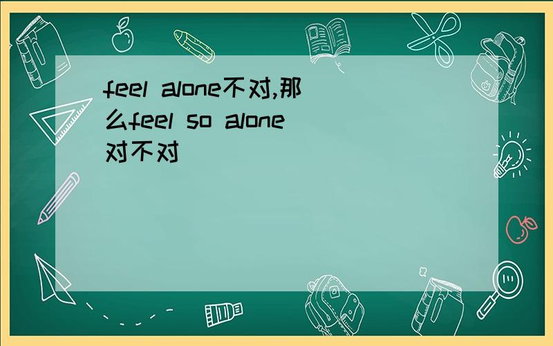 feel alone不对,那么feel so alone对不对