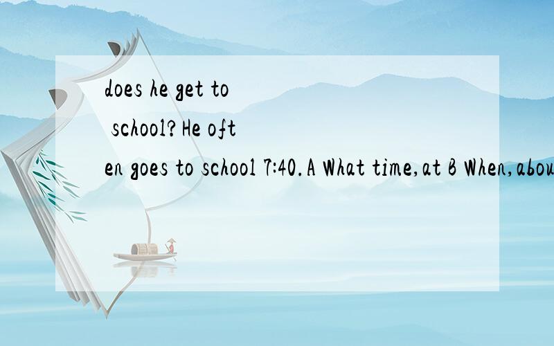 does he get to school?He often goes to school 7:40.A What time,at B When,about