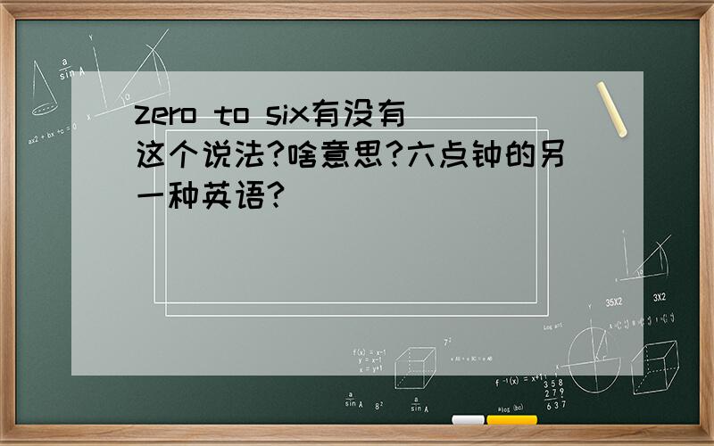 zero to six有没有这个说法?啥意思?六点钟的另一种英语?