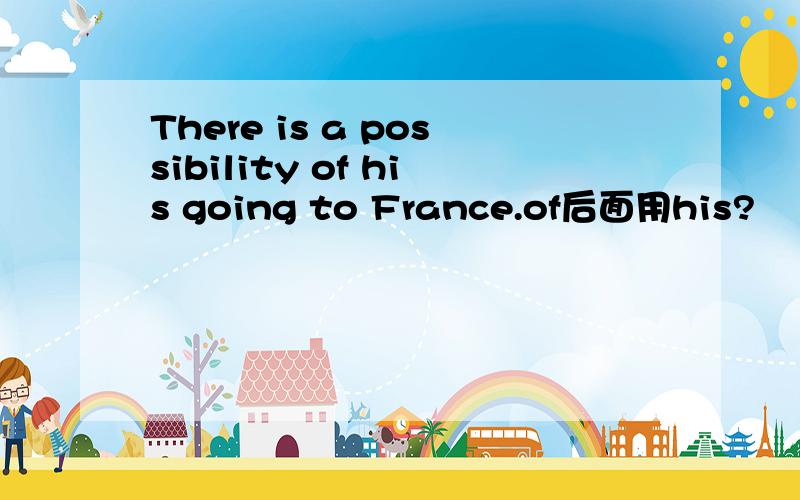 There is a possibility of his going to France.of后面用his?