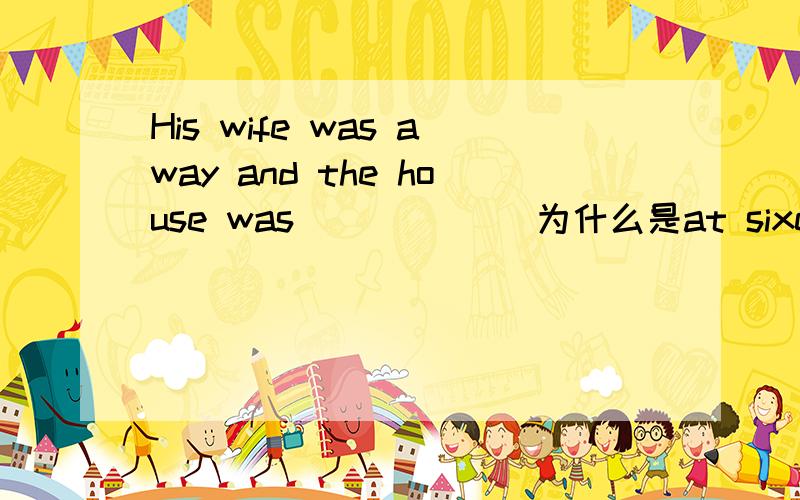 His wife was away and the house was______ 为什么是at sixes and sevens 而不是in sixes and sevens 求解释和这句话的意思.