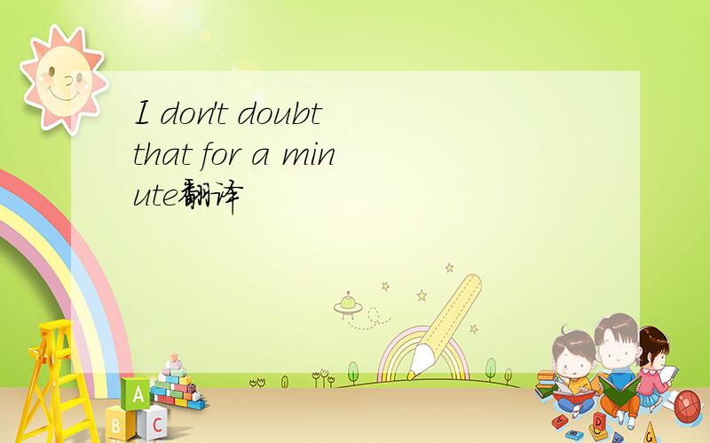 I don't doubt that for a minute翻译