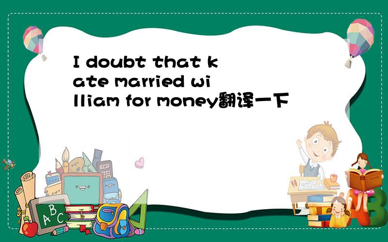 I doubt that kate married william for money翻译一下